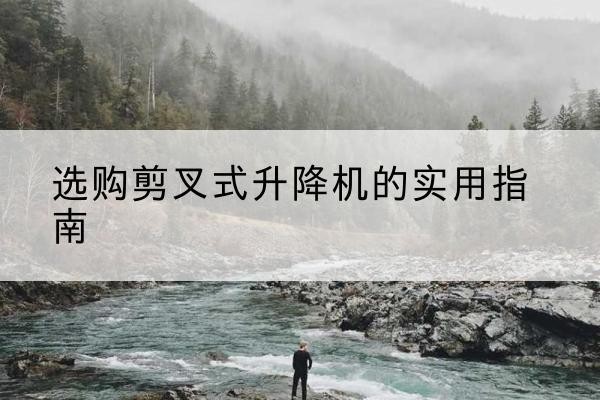 光山剪叉式升降机怎么选-选购剪叉式升降机的实用指南