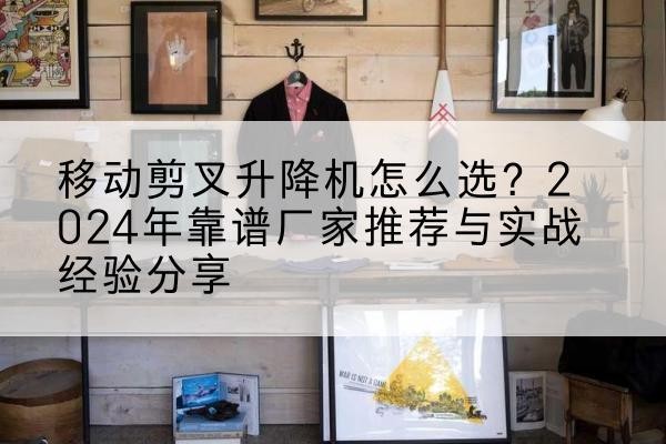 光山升降平台厂家推荐-移动剪叉升降机怎么选？2024年靠谱厂家推荐与实战经验分享