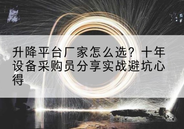 光山升降平台厂家-怎么选？十年设备采购员分享实战避坑心得