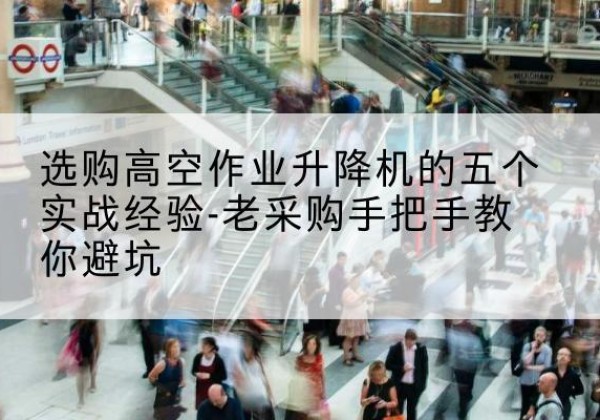 光山高空作业升降机厂家-选购高空作业升降机的五个实战经验-老采购手把手教你避坑