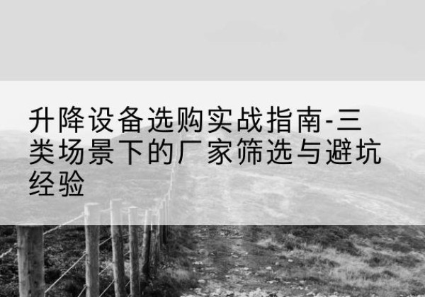 光山移动式升降机厂家推荐-升降设备选购实战指南-三类场景下的厂家筛选与避坑经验