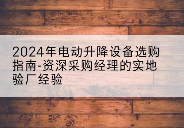 光山电动剪叉升降平台厂家-2024年电动升降设备选购指南-资深采购经理的实地验厂经验