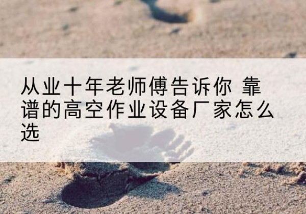光山高空作业升降机厂家推荐-从业十年老师傅告诉你 靠谱的高空作业设备厂家怎么选