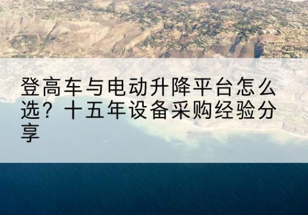 光山登高车厂家厂家-登高车与电动升降平台怎么选？十五年设备采购经验分享