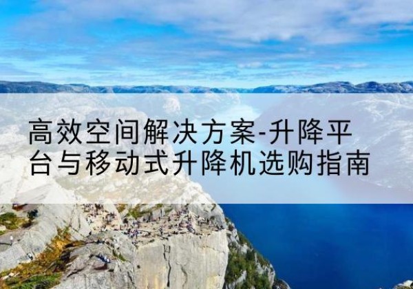 光山升降平台厂家-*空间解决方案-升降平台与移动式升降机选购指南