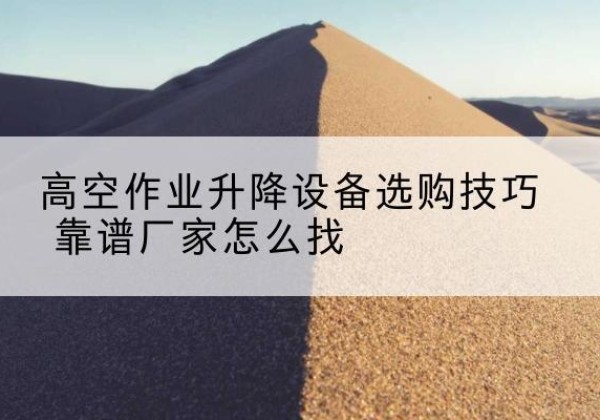 光山电动升降平台厂家推荐-高空作业升降设备选购技巧 靠谱厂家怎么找