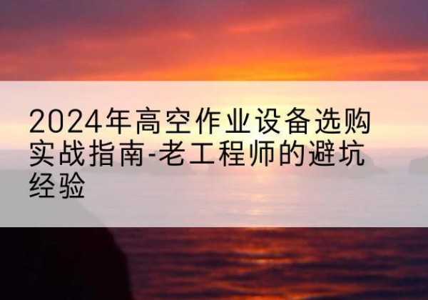 光山高空作业升降机厂家推荐-2024年高空作业设备选购实战指南-老工程师的避坑经验